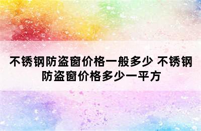 不锈钢防盗窗价格一般多少 不锈钢防盗窗价格多少一平方